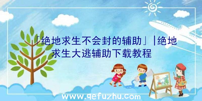 「绝地求生不会封的辅助」|绝地求生大逃辅助下载教程
